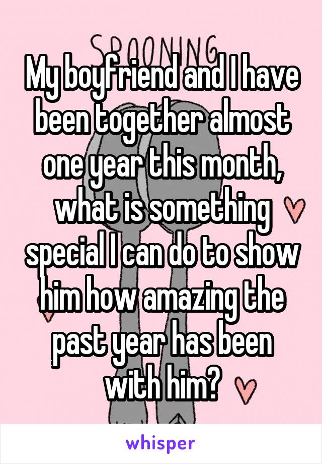 My boyfriend and I have been together almost one year this month, what is something special I can do to show him how amazing the past year has been with him?