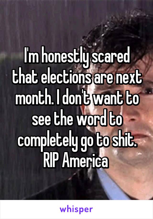 I'm honestly scared that elections are next month. I don't want to see the word to completely go to shit. RIP America 