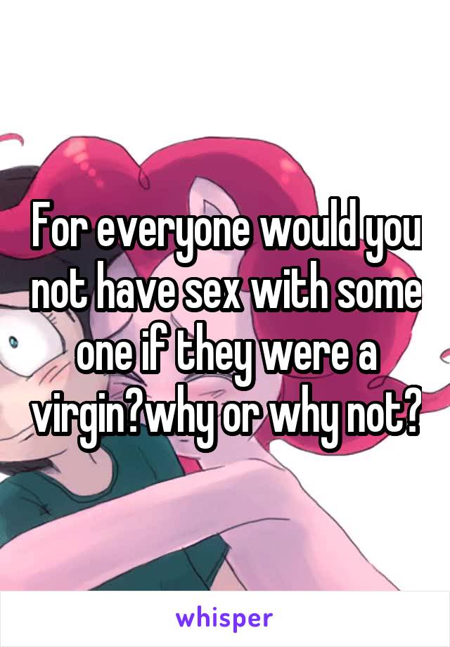 For everyone would you not have sex with some one if they were a virgin?why or why not?