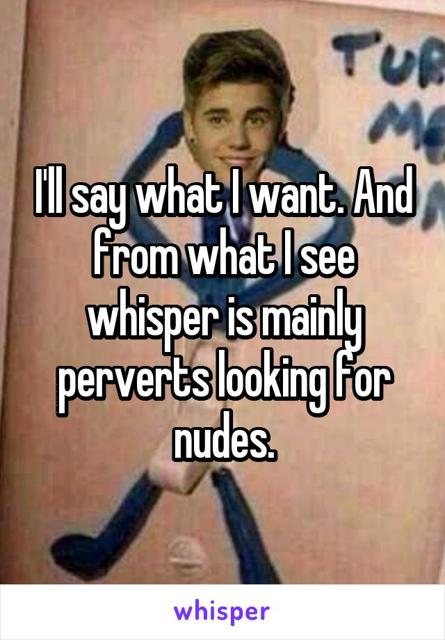 I'll say what I want. And from what I see whisper is mainly perverts looking for nudes.