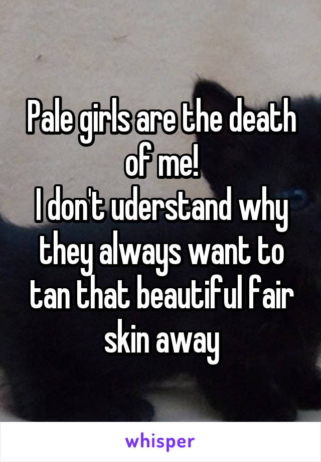 Pale girls are the death of me!
I don't uderstand why they always want to tan that beautiful fair skin away