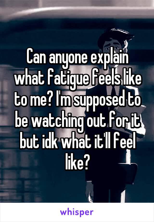 Can anyone explain what fatigue feels like to me? I'm supposed to be watching out for it but idk what it'll feel like?