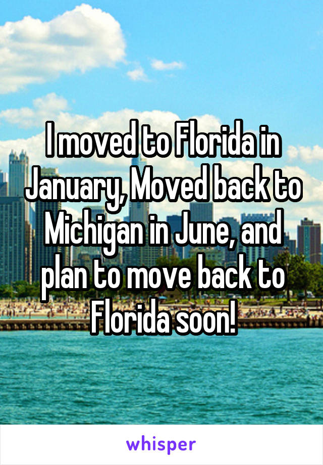 I moved to Florida in January, Moved back to Michigan in June, and plan to move back to Florida soon!