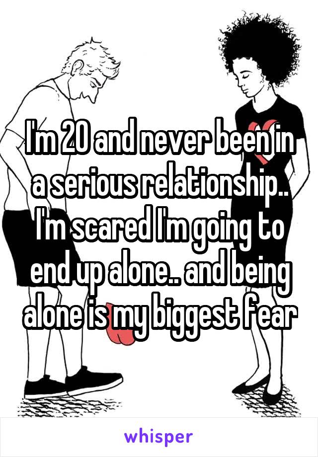 I'm 20 and never been in a serious relationship.. I'm scared I'm going to end up alone.. and being alone is my biggest fear