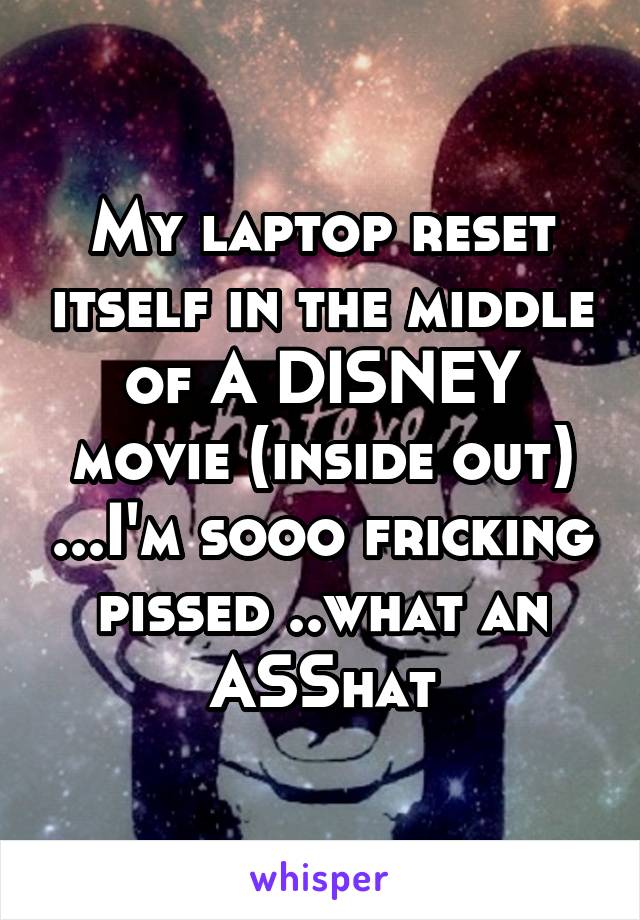 My laptop reset itself in the middle of A DISNEY movie (inside out) ...I'm sooo fricking pissed ..what an ASShat