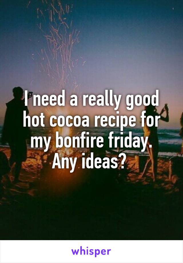 I need a really good hot cocoa recipe for my bonfire friday.
Any ideas? 