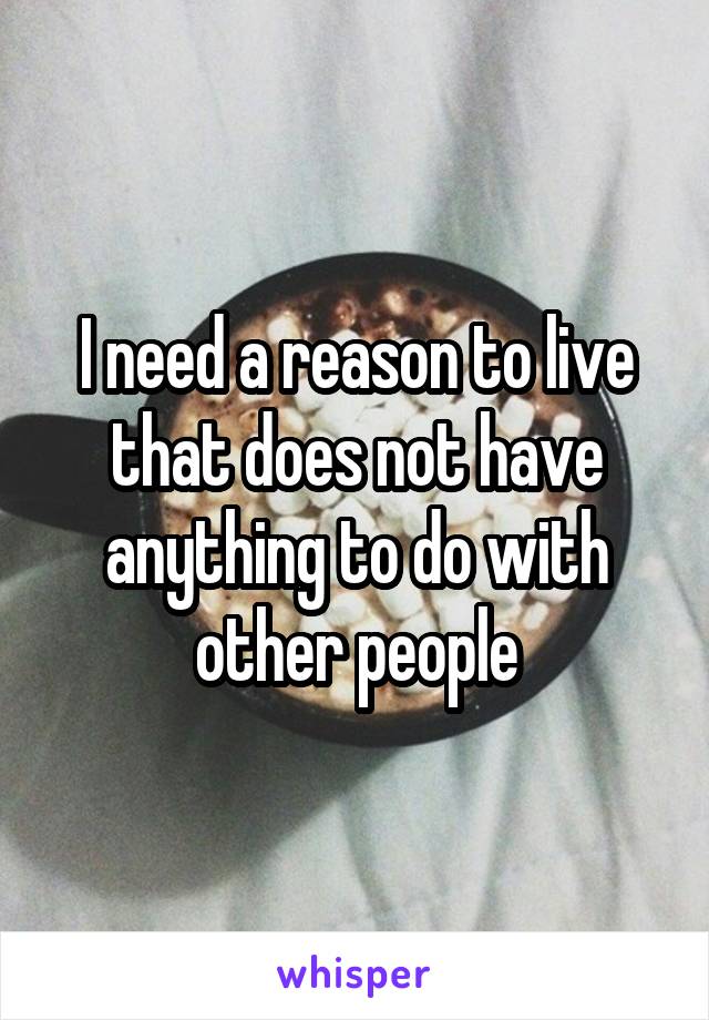 I need a reason to live that does not have anything to do with other people