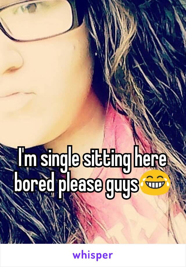 I'm single sitting here bored please guys😂