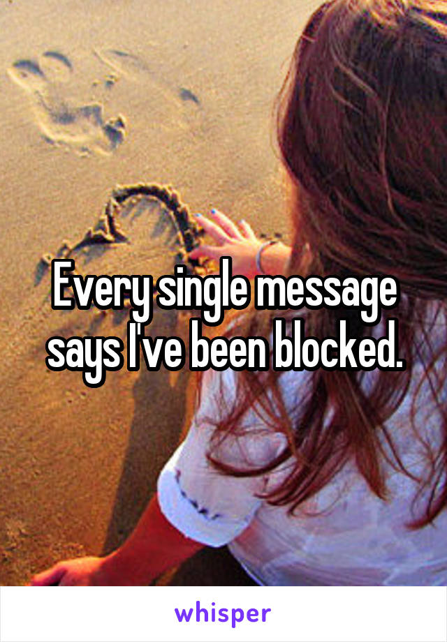 Every single message says I've been blocked.