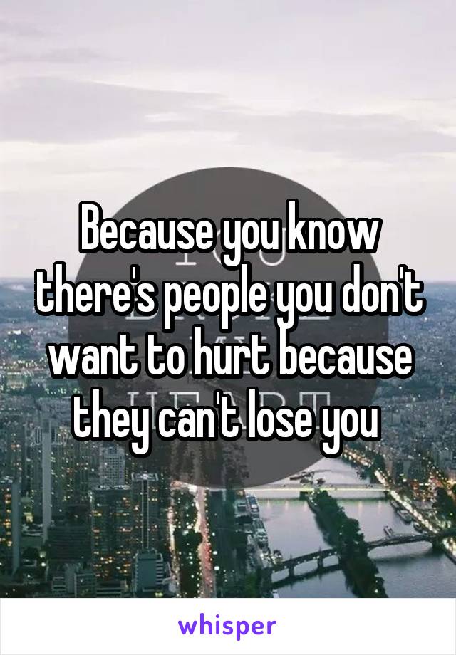 Because you know there's people you don't want to hurt because they can't lose you 