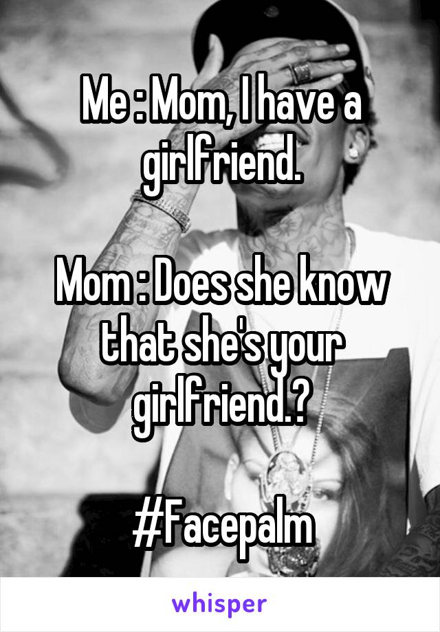 Me : Mom, I have a girlfriend.

Mom : Does she know that she's your girlfriend.?

#Facepalm