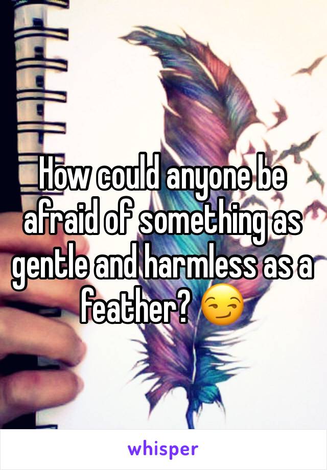 How could anyone be afraid of something as gentle and harmless as a feather? 😏