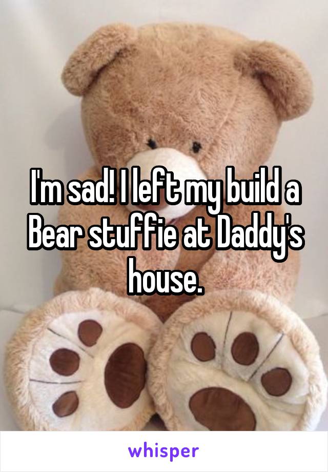 I'm sad! I left my build a Bear stuffie at Daddy's house.