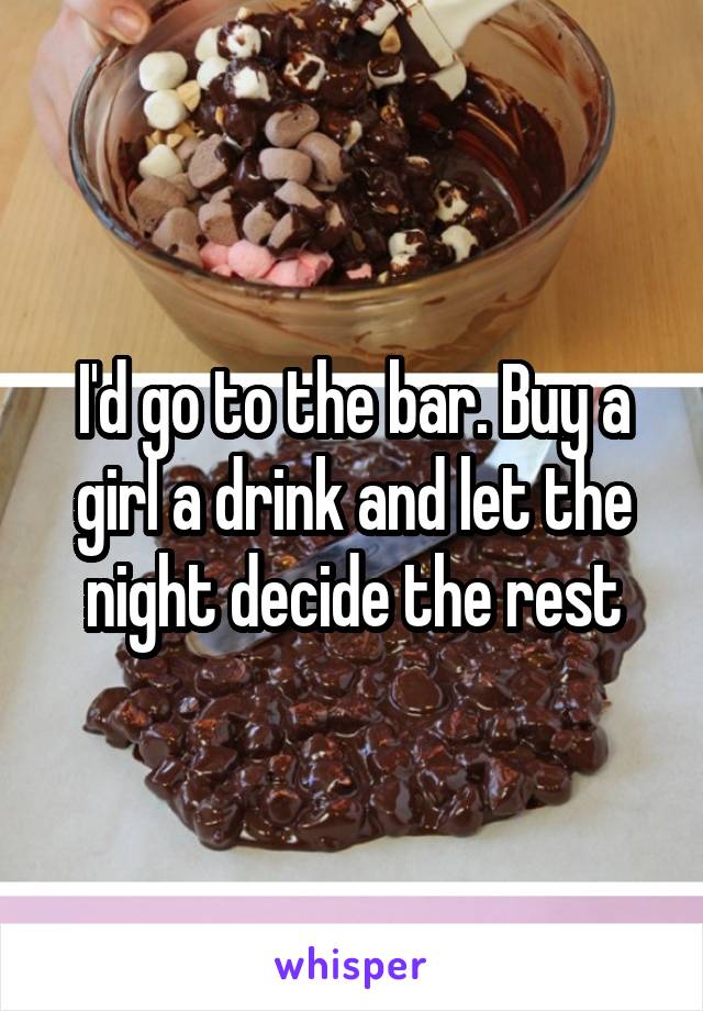 I'd go to the bar. Buy a girl a drink and let the night decide the rest