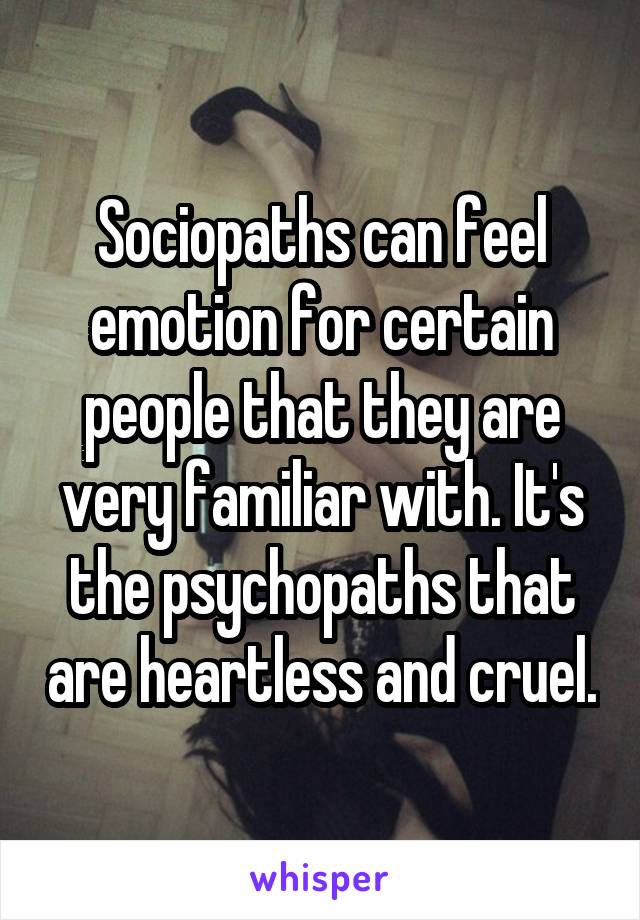 Sociopaths can feel emotion for certain people that they are very familiar with. It's the psychopaths that are heartless and cruel.
