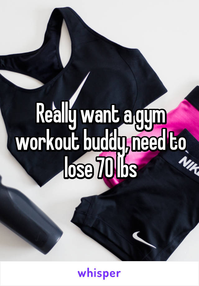 Really want a gym workout buddy, need to lose 70 lbs