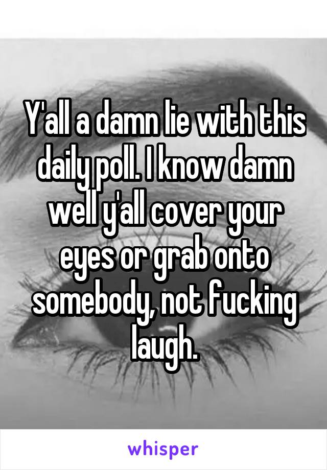 Y'all a damn lie with this daily poll. I know damn well y'all cover your eyes or grab onto somebody, not fucking laugh.