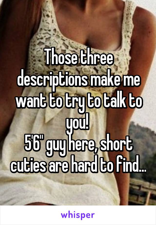 Those three descriptions make me want to try to talk to you! 
5'6" guy here, short cuties are hard to find...