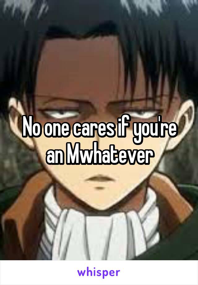 No one cares if you're an Mwhatever