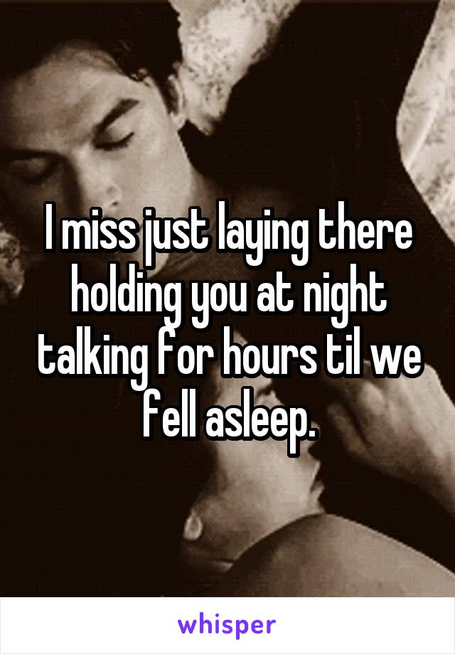 I miss just laying there holding you at night talking for hours til we fell asleep.