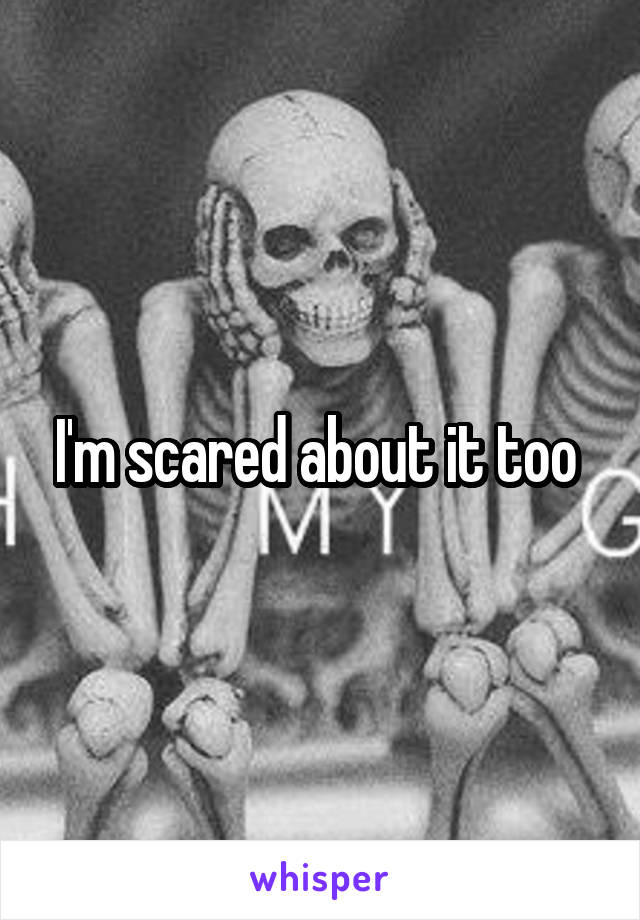 I'm scared about it too 