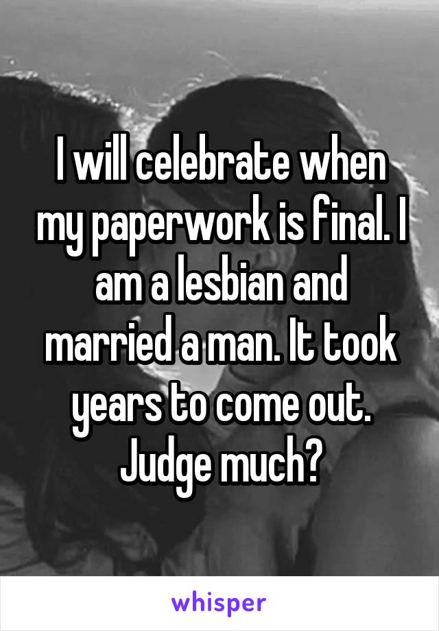 I will celebrate when my paperwork is final. I am a lesbian and married a man. It took years to come out. Judge much?