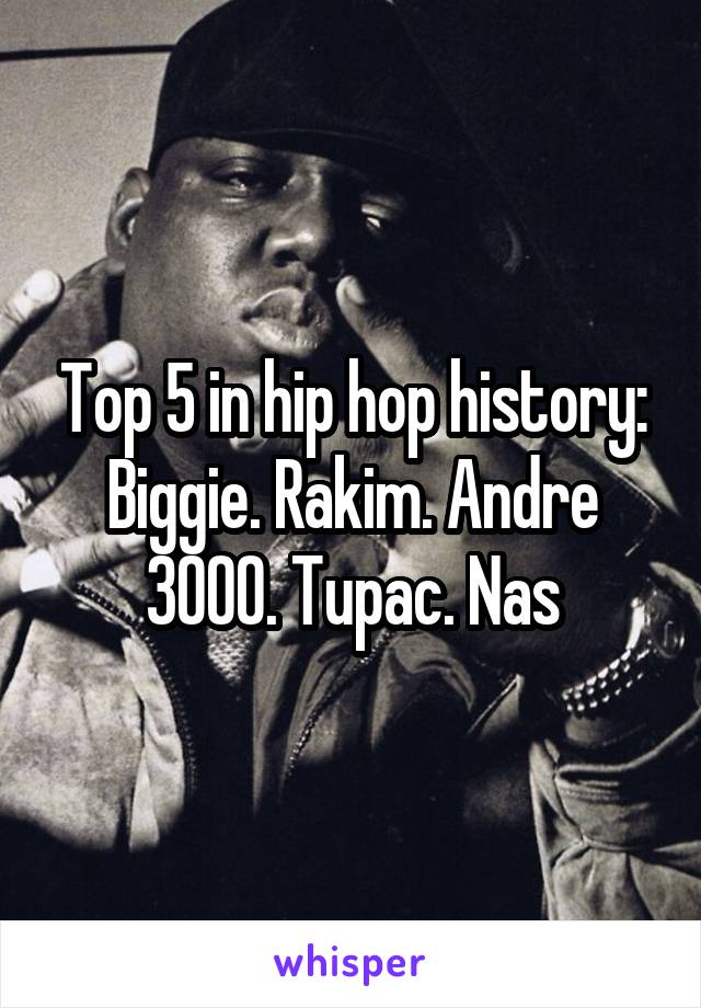 Top 5 in hip hop history: Biggie. Rakim. Andre 3000. Tupac. Nas