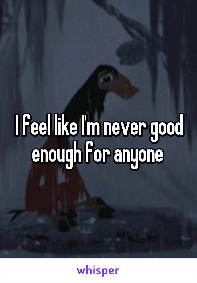 I feel like I'm never good enough for anyone 