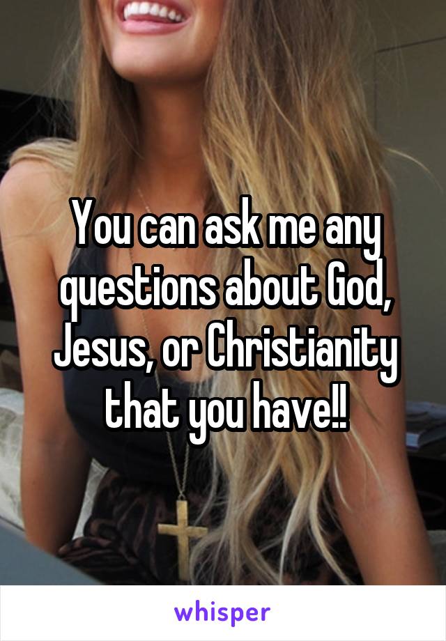 You can ask me any questions about God, Jesus, or Christianity that you have!!