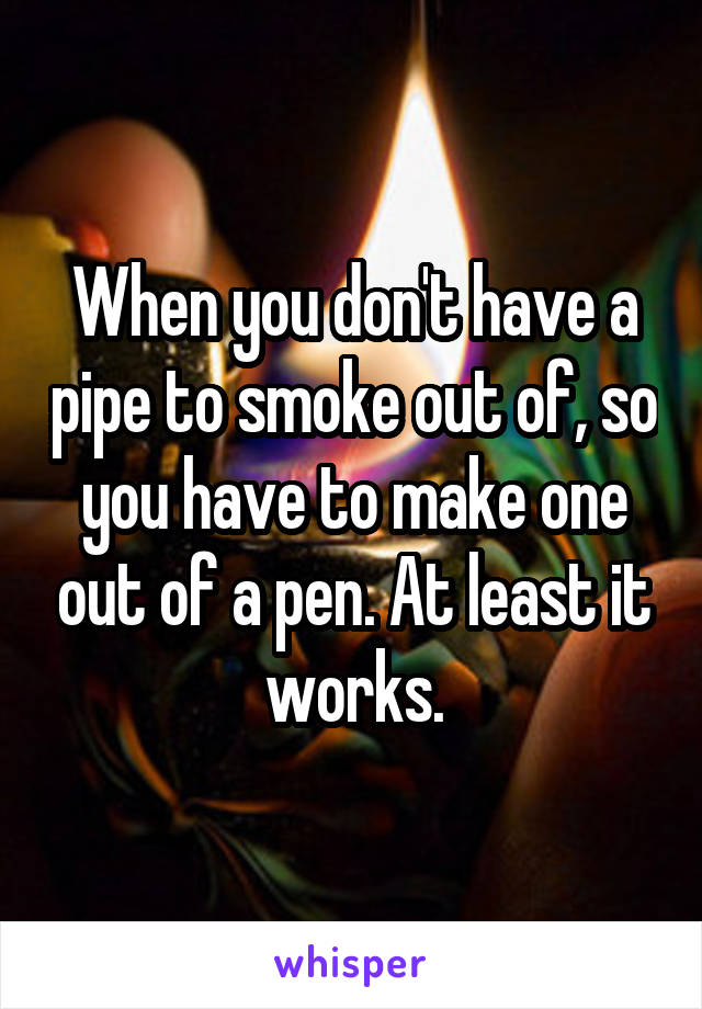 When you don't have a pipe to smoke out of, so you have to make one out of a pen. At least it works.