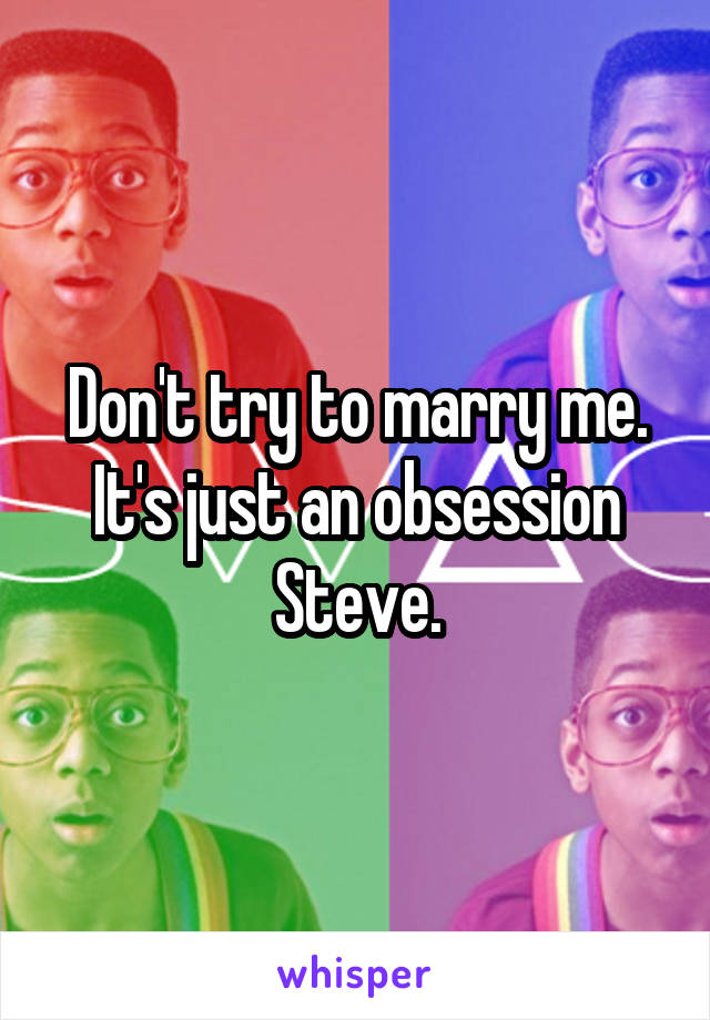 Don't try to marry me. It's just an obsession Steve.