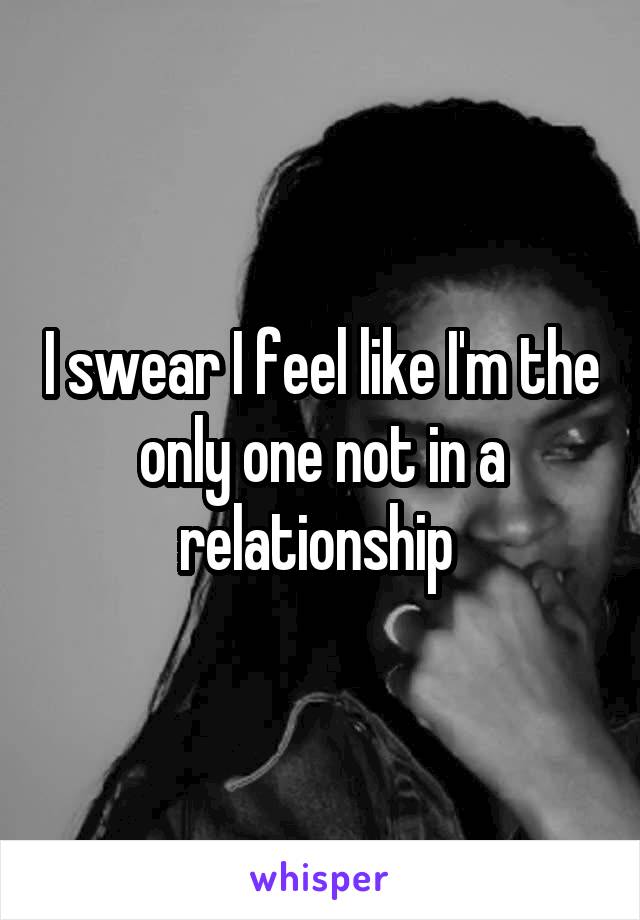 I swear I feel like I'm the only one not in a relationship 