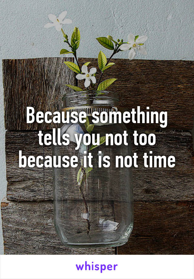 Because something tells you not too because it is not time