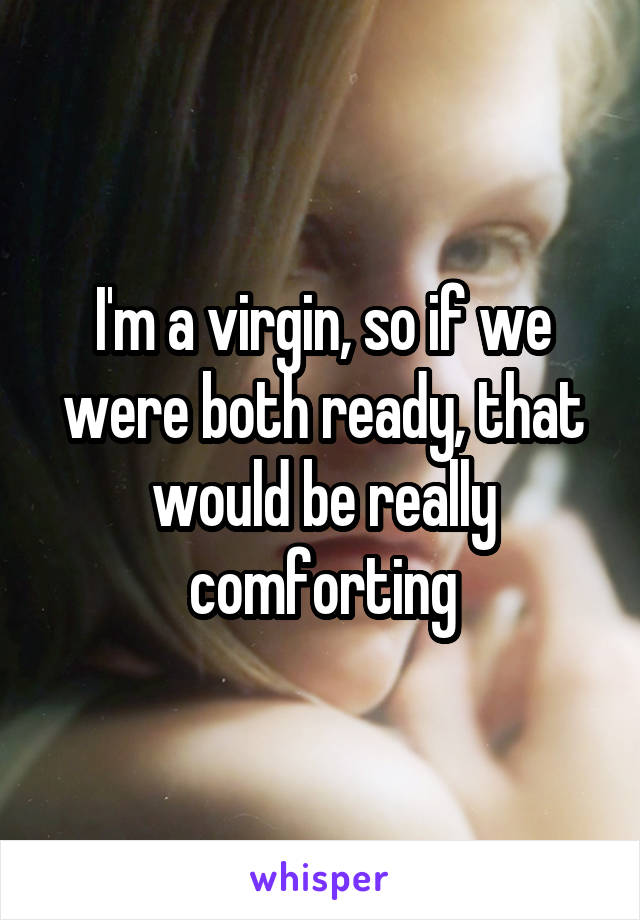 I'm a virgin, so if we were both ready, that would be really comforting