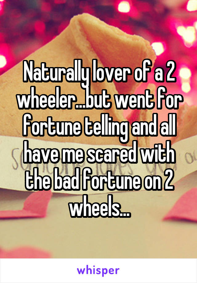 Naturally lover of a 2 wheeler...but went for fortune telling and all have me scared with the bad fortune on 2 wheels...