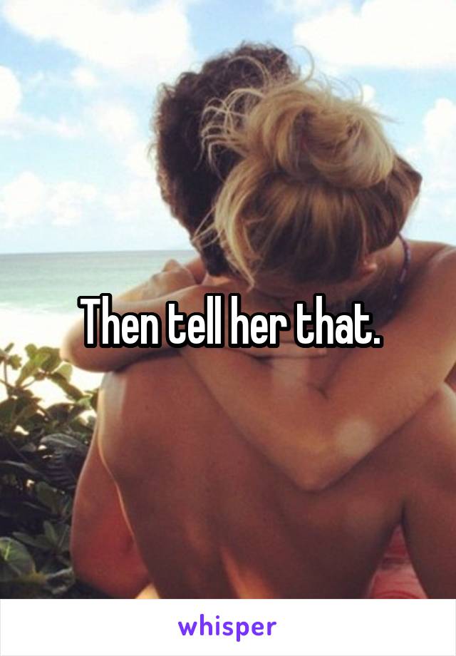 Then tell her that.