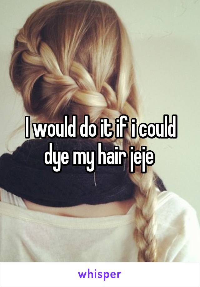 I would do it if i could dye my hair jeje 