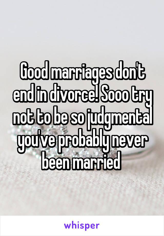 Good marriages don't end in divorce! Sooo try not to be so judgmental you've probably never been married 