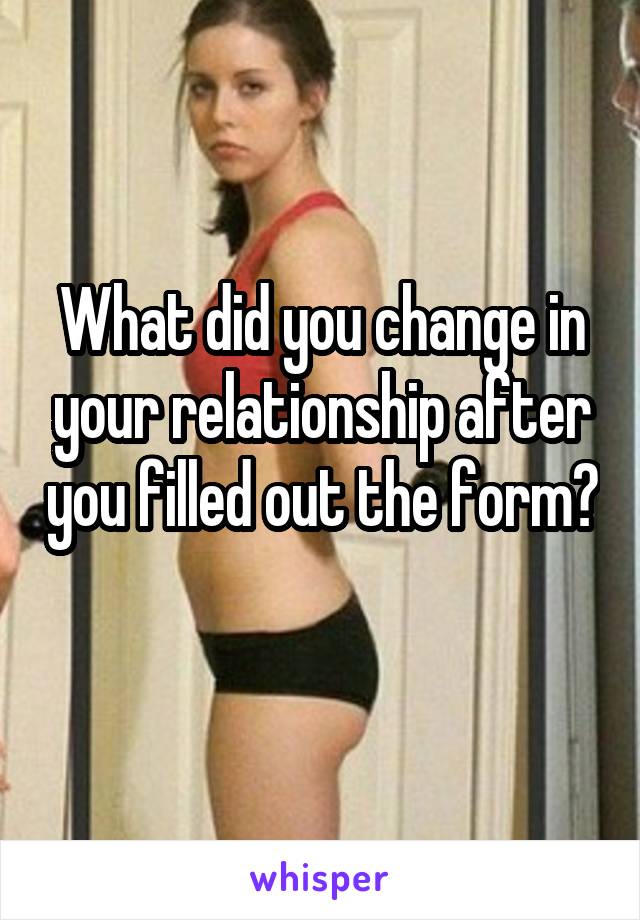 What did you change in your relationship after you filled out the form? 