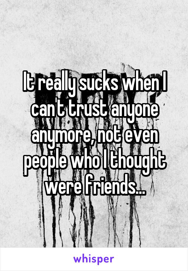 It really sucks when I can't trust anyone anymore, not even people who I thought were friends...