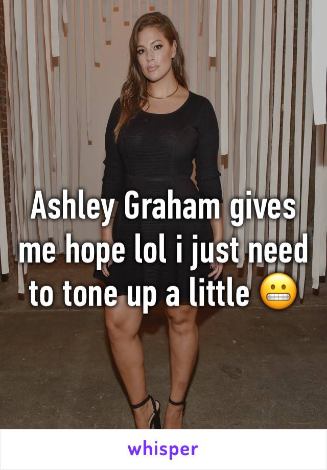 Ashley Graham gives me hope lol i just need to tone up a little 😬