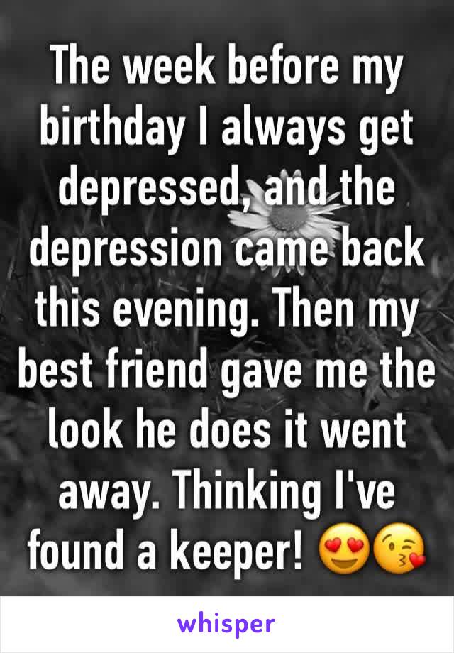 The week before my birthday I always get depressed, and the depression came back this evening. Then my best friend gave me the look he does it went away. Thinking I've found a keeper! 😍😘