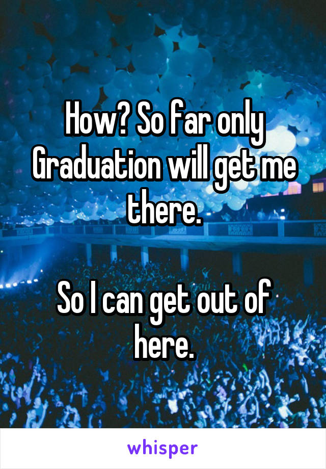 How? So far only Graduation will get me there.

So I can get out of here.