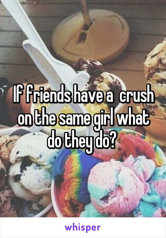 If friends have a  crush on the same girl what do they do? 