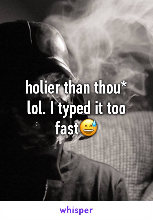 holier than thou* 
lol. I typed it too fast😅