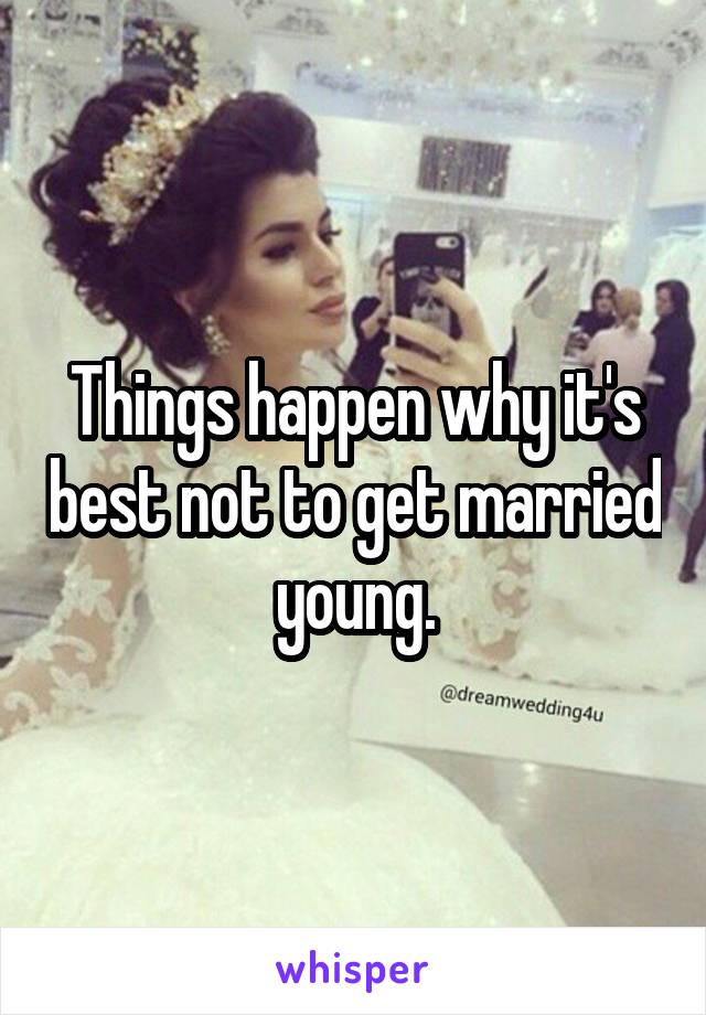 Things happen why it's best not to get married young.