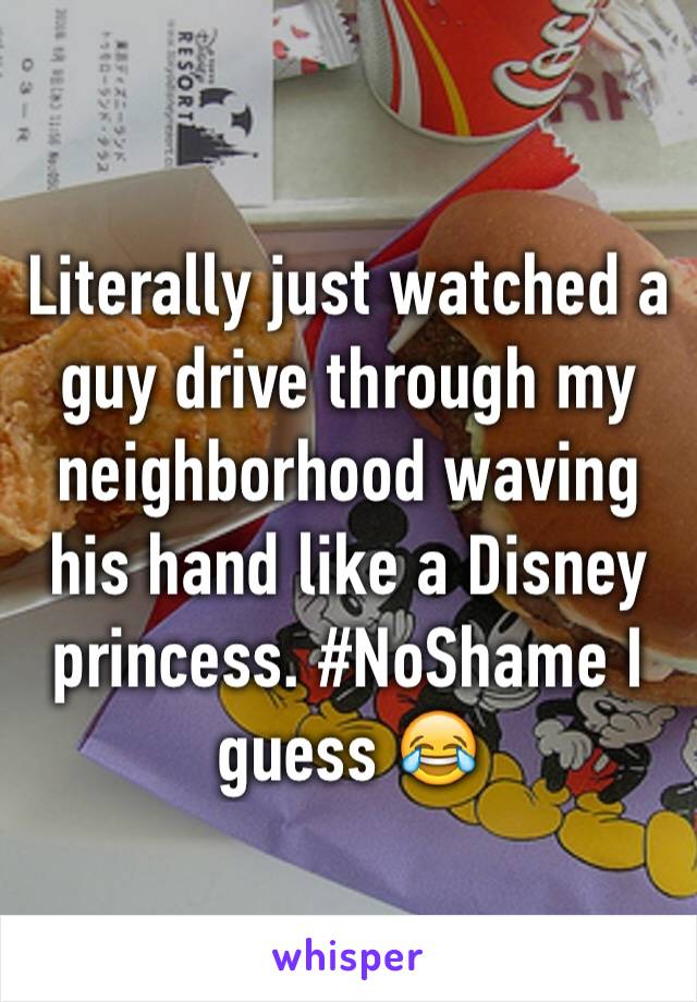 Literally just watched a guy drive through my neighborhood waving his hand like a Disney princess. #NoShame I guess 😂