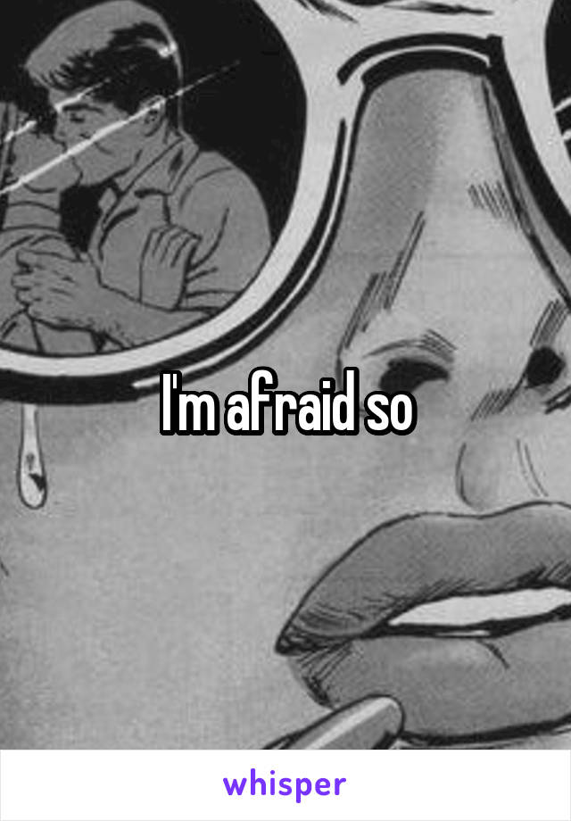 I'm afraid so