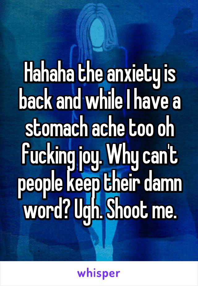 Hahaha the anxiety is back and while I have a stomach ache too oh fucking joy. Why can't people keep their damn word? Ugh. Shoot me.