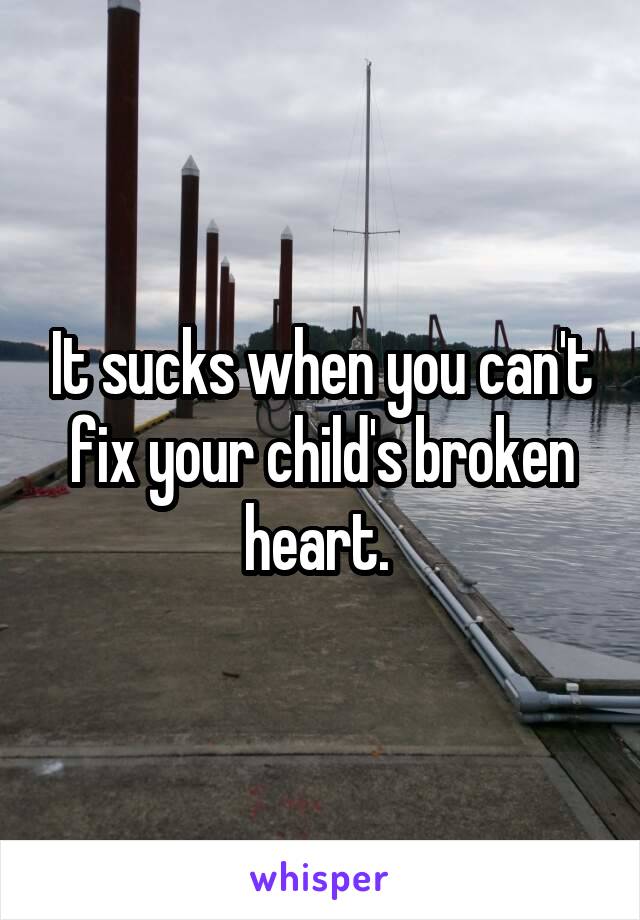 It sucks when you can't fix your child's broken heart. 